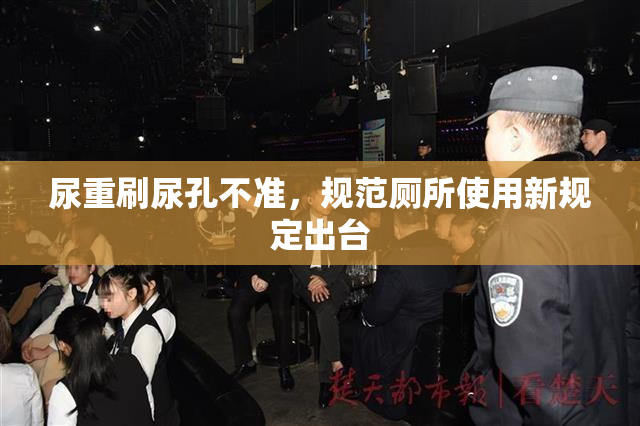 尿重刷尿孔不准，规范厕所使用新规定出台