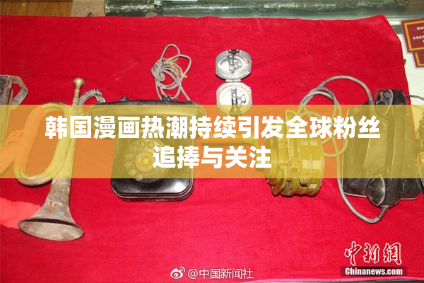 韩国漫画热潮持续引发全球粉丝追捧与关注
