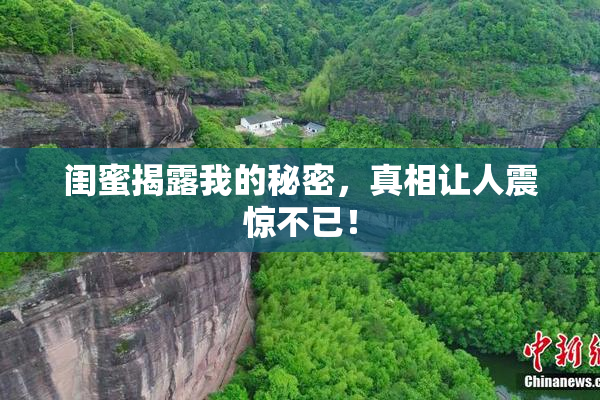 闺蜜揭露我的秘密，真相让人震惊不已！