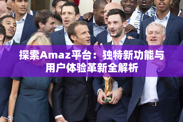 探索Amaz平台：独特新功能与用户体验革新全解析