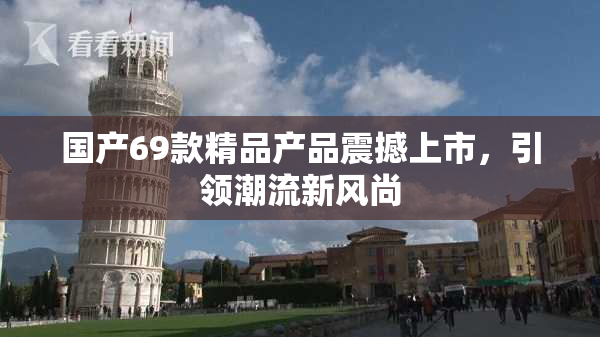 国产69款精品产品震撼上市，引领潮流新风尚