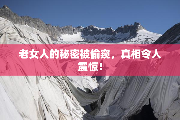 老女人的秘密被偷窥，真相令人震惊！