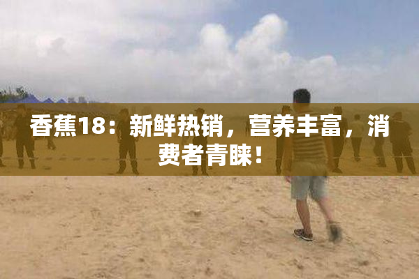 香蕉18：新鲜热销，营养丰富，消费者青睐！