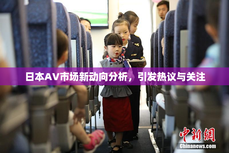 日本AV市场新动向分析，引发热议与关注