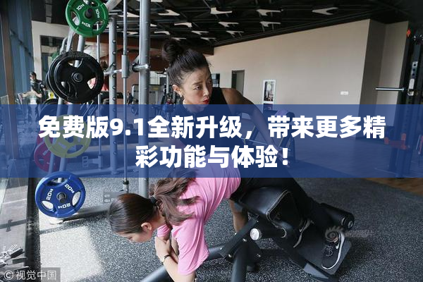 免费版9.1全新升级，带来更多精彩功能与体验！