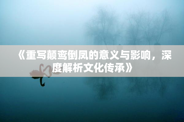 《重写颠鸾倒凤的意义与影响，深度解析文化传承》