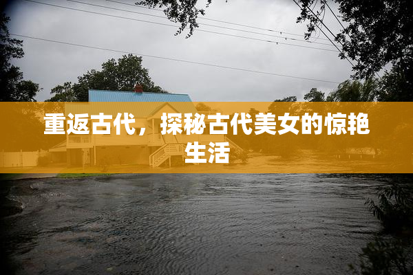 重返古代，探秘古代美女的惊艳生活