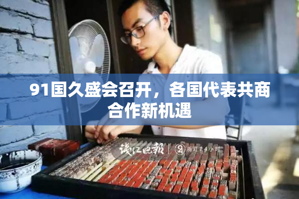 91国久盛会召开，各国代表共商合作新机遇