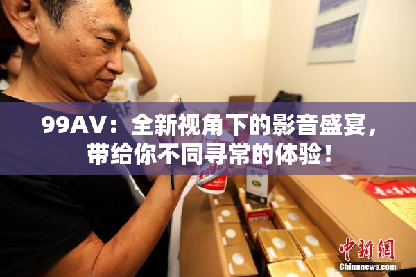 99AV：全新视角下的影音盛宴，带给你不同寻常的体验！