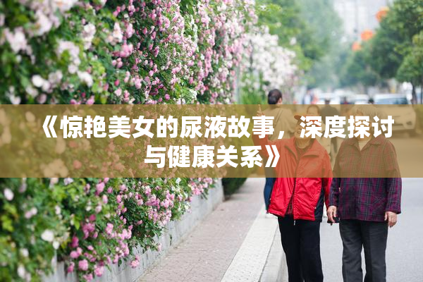 《惊艳美女的尿液故事，深度探讨与健康关系》