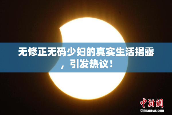 无修正无码少妇的真实生活揭露，引发热议！