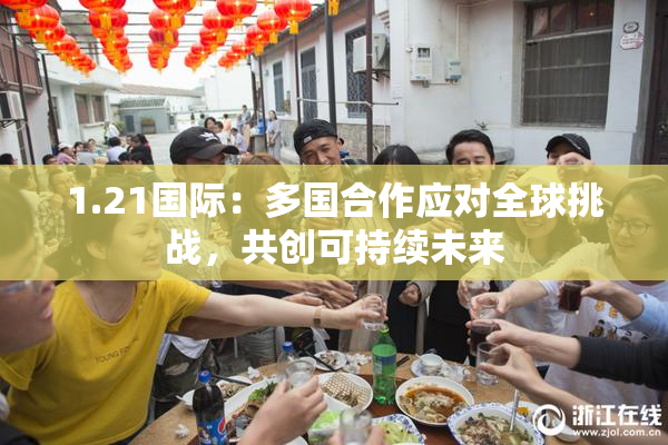 1.21国际：多国合作应对全球挑战，共创可持续未来