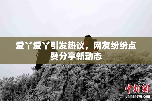 爱丫爱丫引发热议，网友纷纷点赞分享新动态