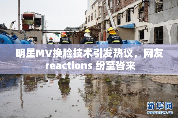 明星MV换脸技术引发热议，网友 reactions 纷至沓来