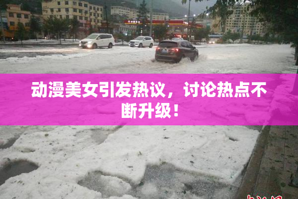 动漫美女引发热议，讨论热点不断升级！
