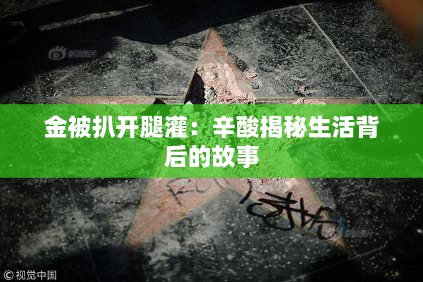 金被扒开腿灌：辛酸揭秘生活背后的故事