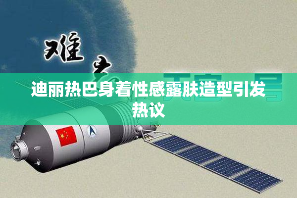 迪丽热巴身着性感露肤造型引发热议