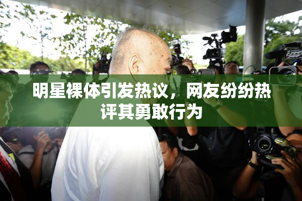 明星裸体引发热议，网友纷纷热评其勇敢行为