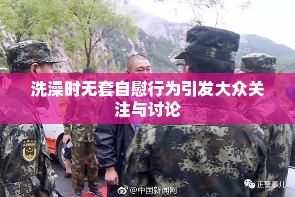 洗澡时无套自慰行为引发大众关注与讨论