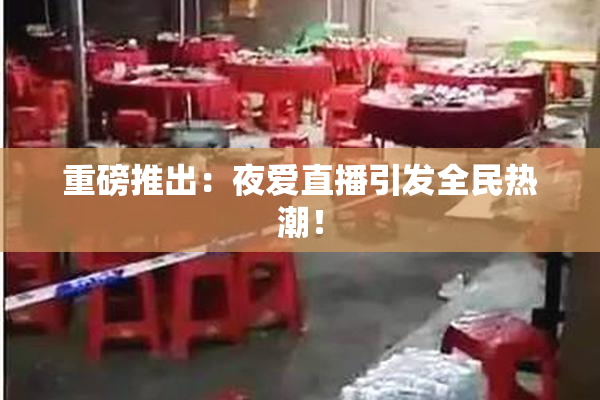 重磅推出：夜爱直播引发全民热潮！