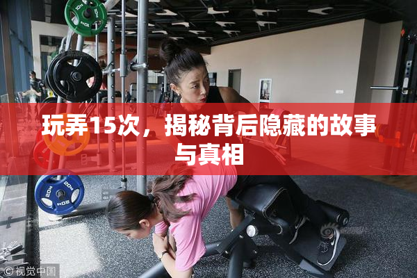 玩弄15次，揭秘背后隐藏的故事与真相