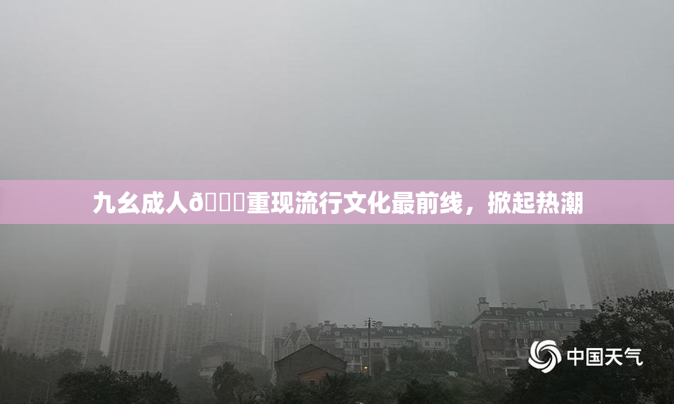 九幺成人🔞重现流行文化最前线，掀起热潮