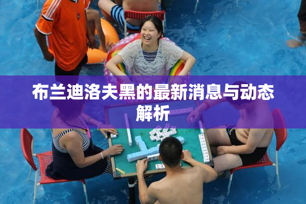 布兰迪洛夫黑的最新消息与动态解析