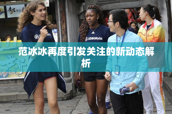 范冰冰再度引发关注的新动态解析