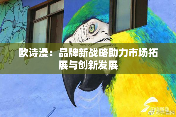 欧诗漫：品牌新战略助力市场拓展与创新发展