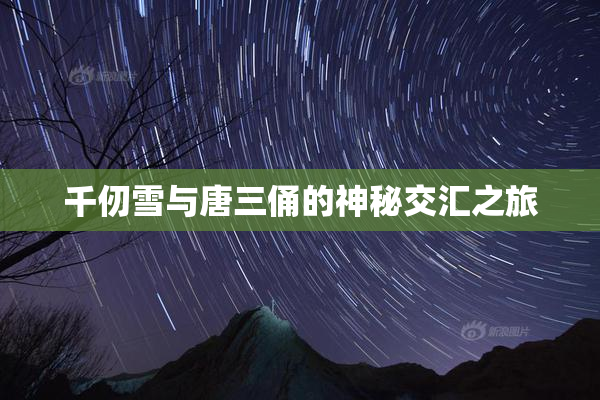 千仞雪与唐三俑的神秘交汇之旅