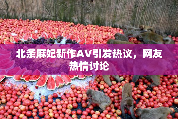 北条麻妃新作AV引发热议，网友热情讨论