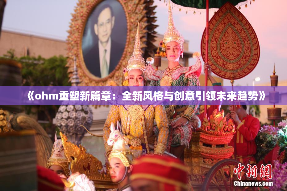 《ohm重塑新篇章：全新风格与创意引领未来趋势》
