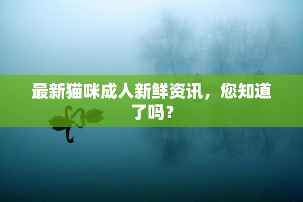 最新猫咪成人新鲜资讯，您知道了吗？