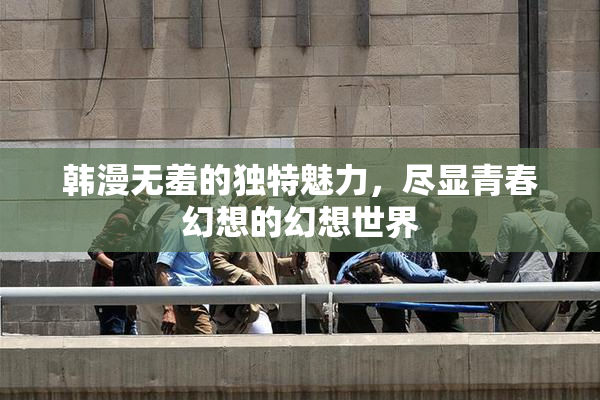 韩漫无羞的独特魅力，尽显青春幻想的幻想世界