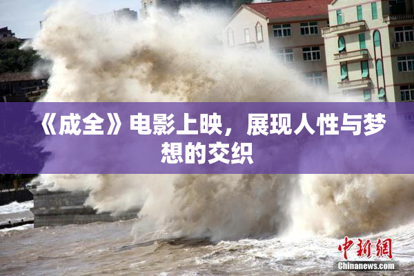 《成全》电影上映，展现人性与梦想的交织