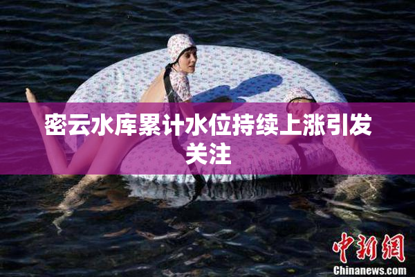 密云水库累计水位持续上涨引发关注