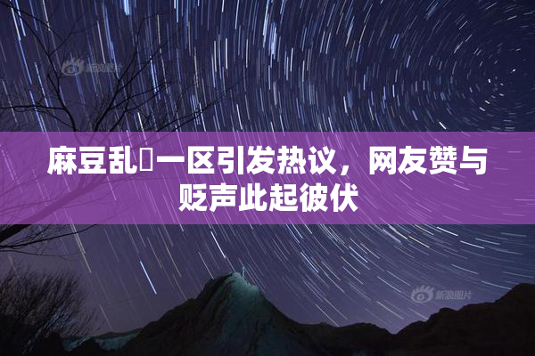 麻豆乱婬一区引发热议，网友赞与贬声此起彼伏