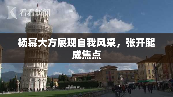 杨幂大方展现自我风采，张开腿成焦点