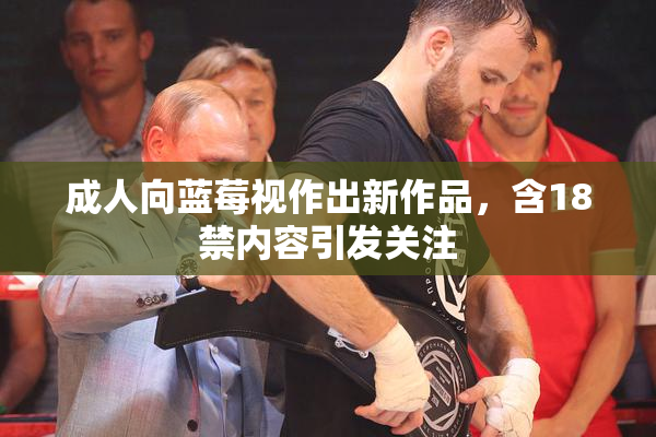 成人向蓝莓视作出新作品，含18禁内容引发关注