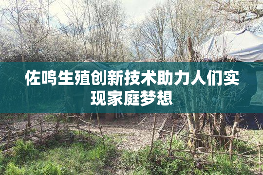 佐鸣生殖创新技术助力人们实现家庭梦想