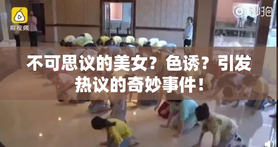 不可思议的美女？色诱？引发热议的奇妙事件！