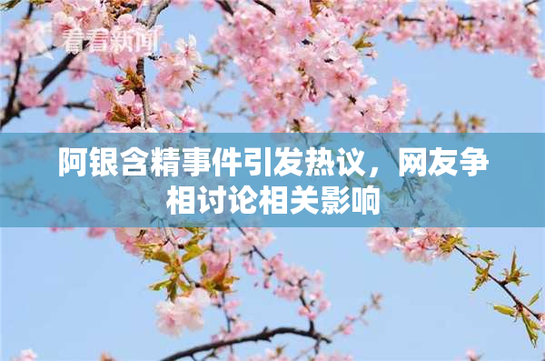 阿银含精事件引发热议，网友争相讨论相关影响