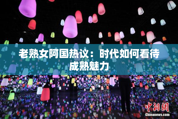老熟女阿国热议：时代如何看待成熟魅力