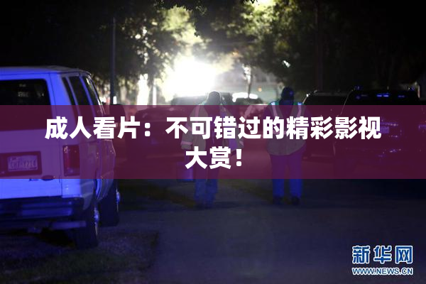 成人看片：不可错过的精彩影视大赏！