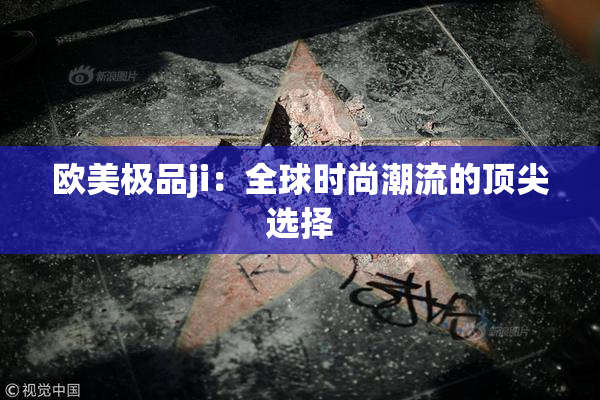 欧美极品ji：全球时尚潮流的顶尖选择