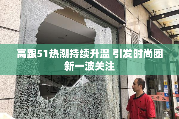 高跟51热潮持续升温 引发时尚圈新一波关注