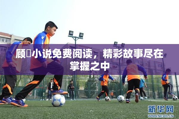 顾嫚小说免费阅读，精彩故事尽在掌握之中