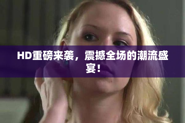 HD重磅来袭，震撼全场的潮流盛宴！