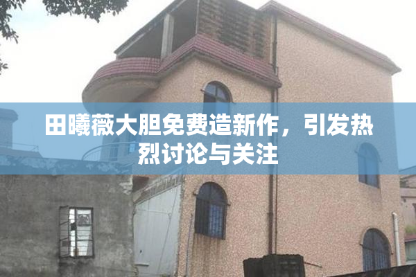 田曦薇大胆免费造新作，引发热烈讨论与关注