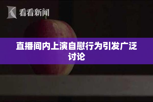 直播间内上演自慰行为引发广泛讨论